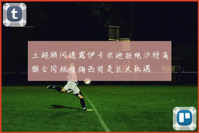 土超顾问透露伊卡尔迪拒绝沙特高额合同租借梅西将是巨大机遇