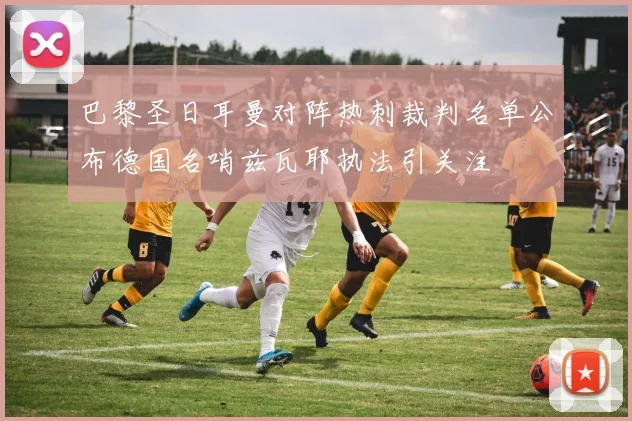 巴黎圣日耳曼对阵热刺裁判名单公布德国名哨兹瓦耶执法引关注