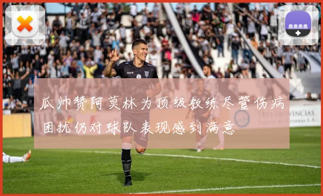 瓜帅赞阿莫林为顶级教练尽管伤病困扰仍对球队表现感到满意