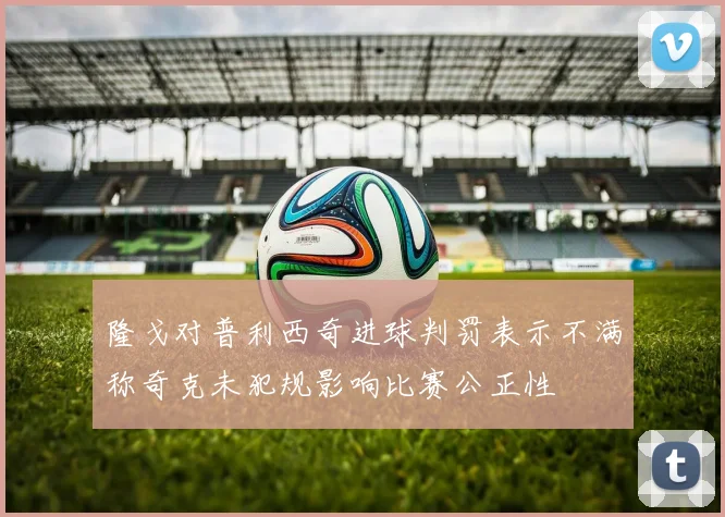 隆戈对普利西奇进球判罚表示不满称奇克未犯规影响比赛公正性