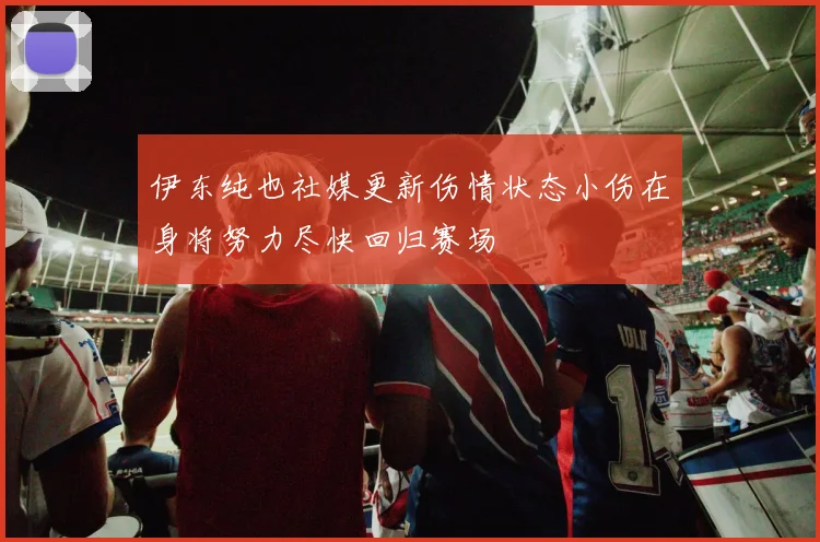 伊东纯也社媒更新伤情状态小伤在身将努力尽快回归赛场