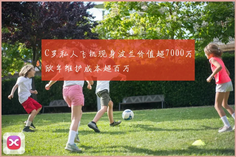 C罗私人飞机现身波兰价值超7000万欧年维护成本超百万