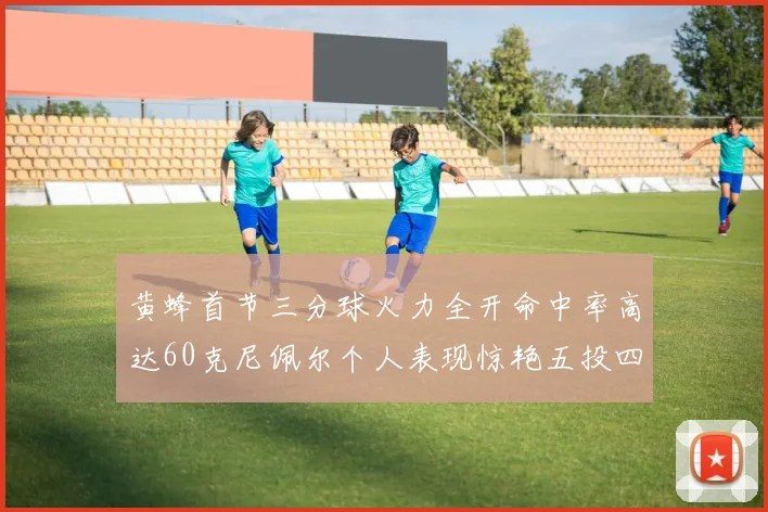 黄蜂首节三分球火力全开命中率高达60克尼佩尔个人表现惊艳五投四中
