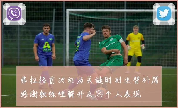 弗拉格首次经历关键时刻坐替补席感谢教练理解并反思个人表现