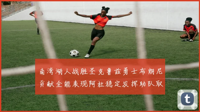 南湾湖人战胜圣克鲁兹勇士布朗尼贡献全能表现阿杜稳定发挥助队取胜