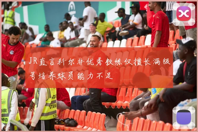 JR直言科尔非优秀教练仅擅长满级号培养球员能力不足