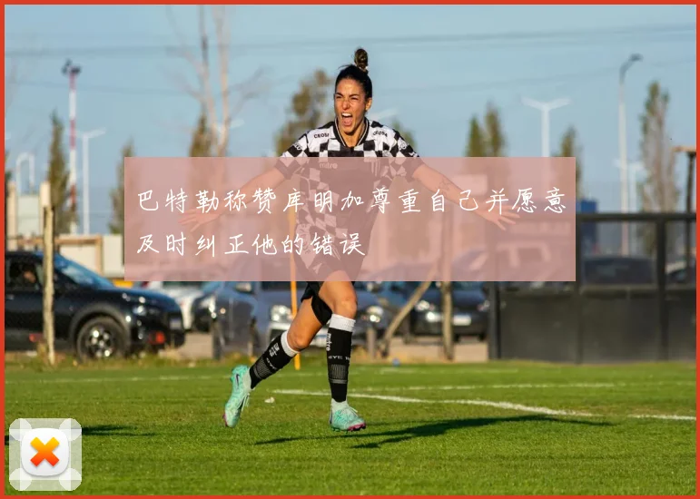 巴特勒称赞库明加尊重自己并愿意及时纠正他的错误