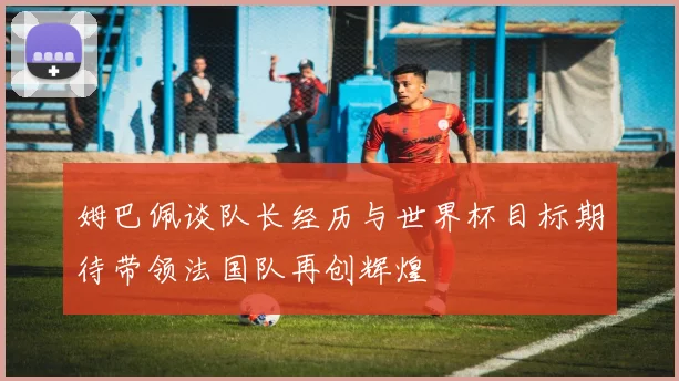 姆巴佩谈队长经历与世界杯目标期待带领法国队再创辉煌