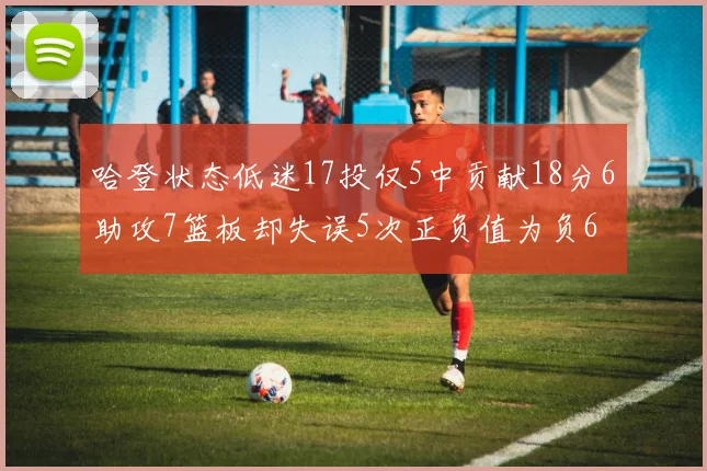 哈登状态低迷17投仅5中贡献18分6助攻7篮板却失误5次正负值为负6