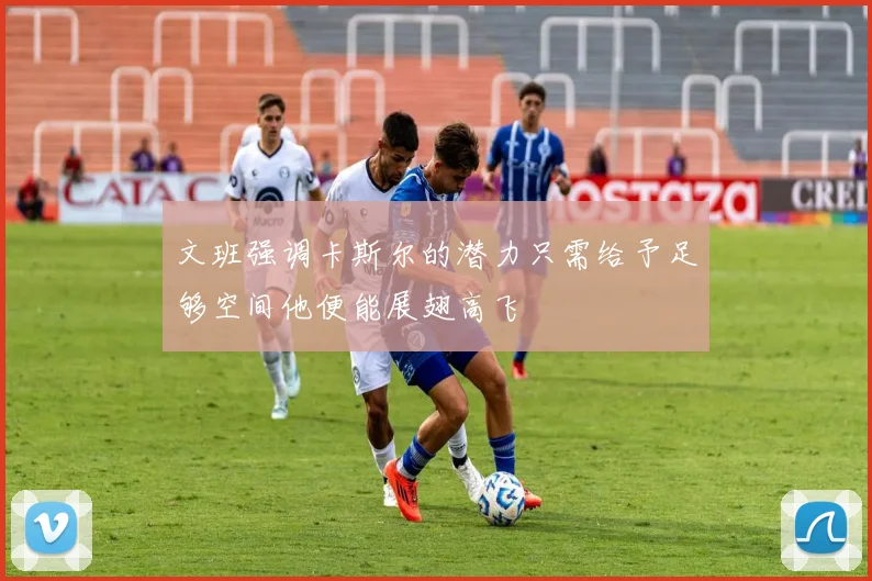 文班强调卡斯尔的潜力只需给予足够空间他便能展翅高飞