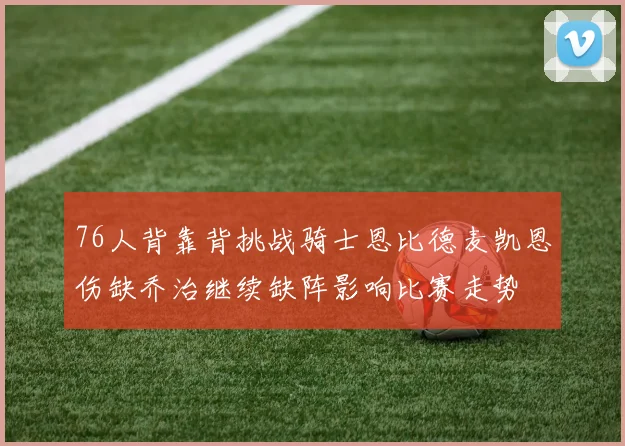 76人背靠背挑战骑士恩比德麦凯恩伤缺乔治继续缺阵影响比赛走势