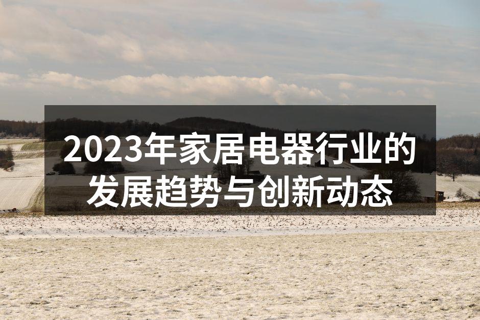 2023年家居电器行业的发展趋势与创新动态